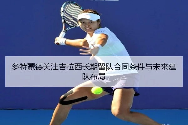 多特蒙德关注吉拉西长期留队合同条件与未来建队布局