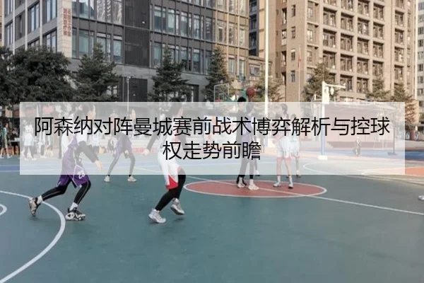 阿森纳对阵曼城赛前战术博弈解析与控球权走势前瞻