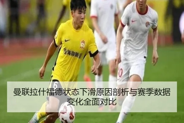 曼联拉什福德状态下滑原因剖析与赛季数据变化全面对比