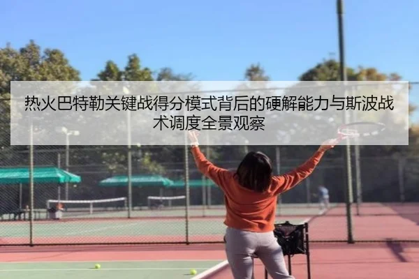 热火巴特勒关键战得分模式背后的硬解能力与斯波战术调度全景观察