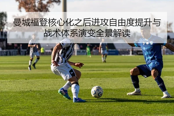 曼城福登核心化之后进攻自由度提升与战术体系演变全景解读