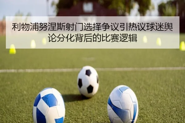 利物浦努涅斯射门选择争议引热议球迷舆论分化背后的比赛逻辑