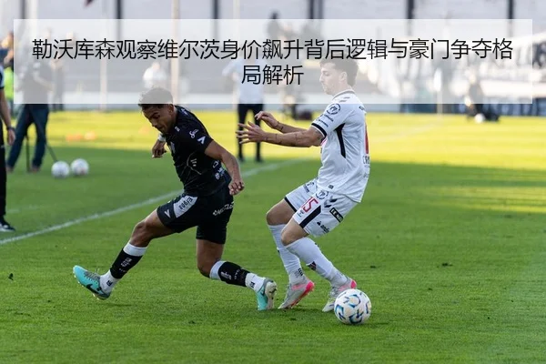 勒沃库森观察维尔茨身价飙升背后逻辑与豪门争夺格局解析