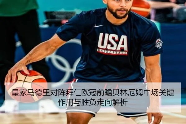皇家马德里对阵拜仁欧冠前瞻贝林厄姆中场关键作用与胜负走向解析